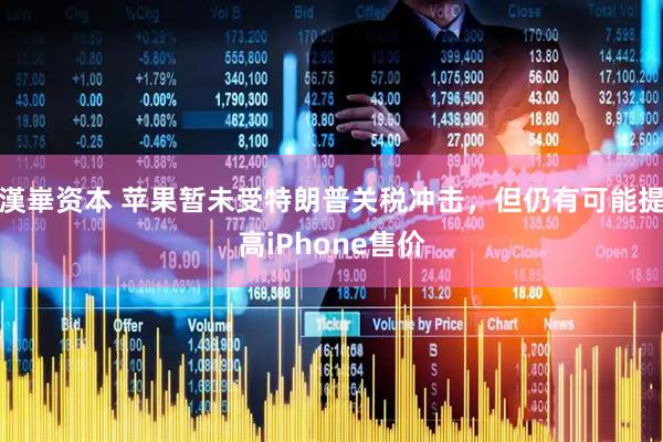 漢崋资本 苹果暂未受特朗普关税冲击，但仍有可能提高iPhone售价