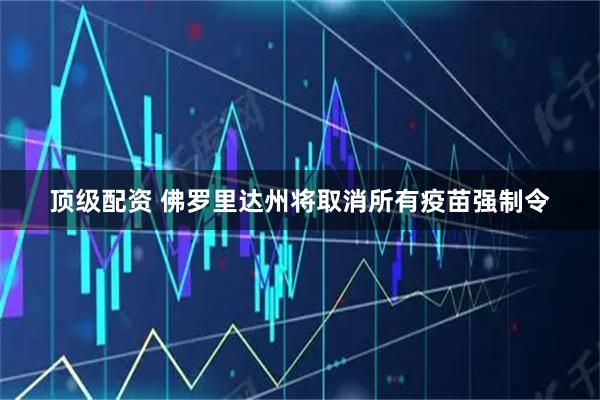 顶级配资 佛罗里达州将取消所有疫苗强制令