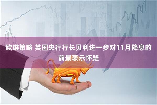 欧维策略 英国央行行长贝利进一步对11月降息的前景表示怀疑