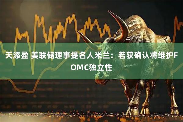 天添盈 美联储理事提名人米兰：若获确认将维护FOMC独立性