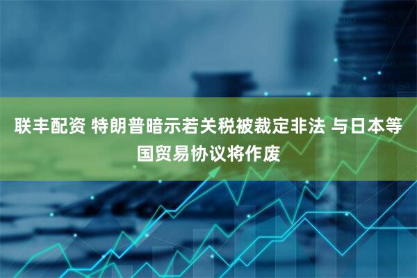 联丰配资 特朗普暗示若关税被裁定非法 与日本等国贸易协议将作废