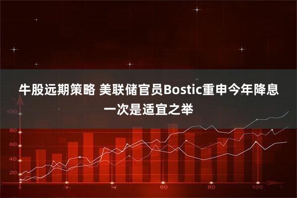 牛股远期策略 美联储官员Bostic重申今年降息一次是适宜之举