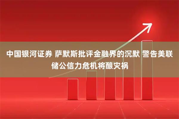 中国银河证券 萨默斯批评金融界的沉默 警告美联储公信力危机将酿灾祸