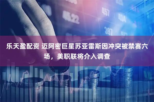 乐天盈配资 迈阿密巨星苏亚雷斯因冲突被禁赛六场，美职联将介入调查