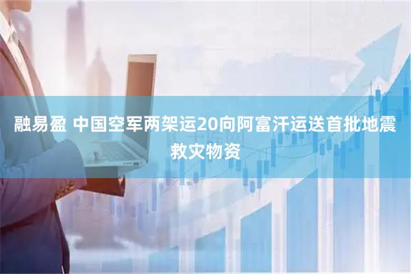 融易盈 中国空军两架运20向阿富汗运送首批地震救灾物资