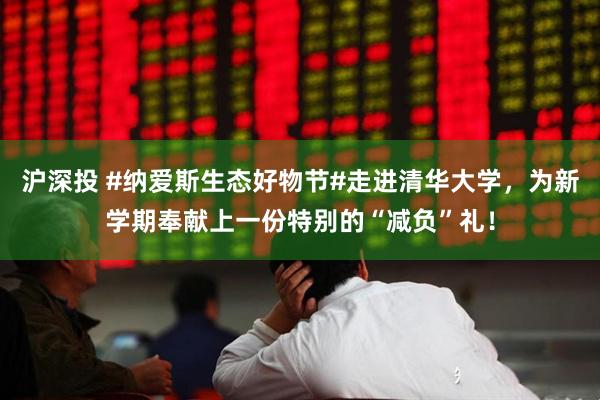 沪深投 #纳爱斯生态好物节#走进清华大学，为新学期奉献上一份特别的“减负”礼！
