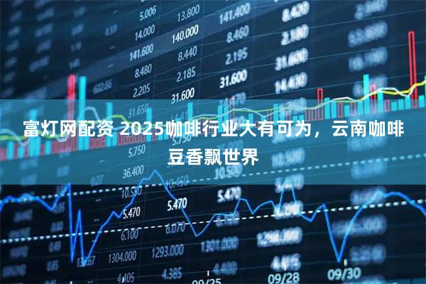 富灯网配资 2025咖啡行业大有可为，云南咖啡豆香飘世界