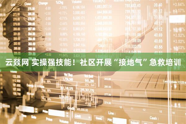 云燚网 实操强技能！社区开展“接地气”急救培训