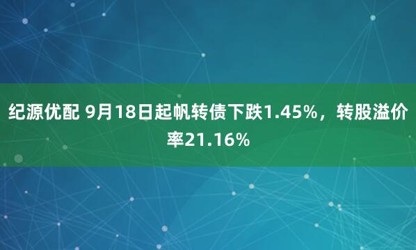 纪源优配 9月18日起帆转债下跌1.45%，转股溢价率21.16%
