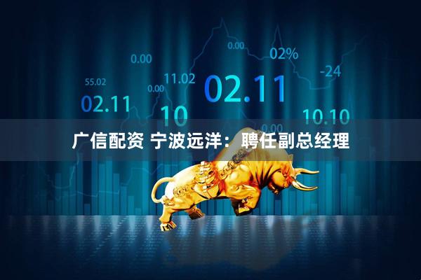 广信配资 宁波远洋：聘任副总经理