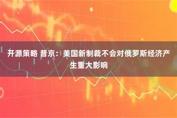 开源策略 普京：美国新制裁不会对俄罗斯经济产生重大影响