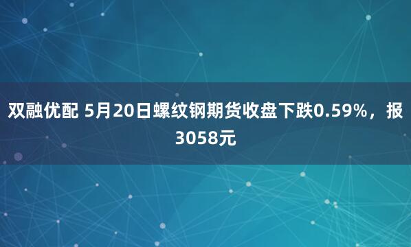 双融优配 5月20日螺纹钢期货收盘下跌0.59%，报3058元