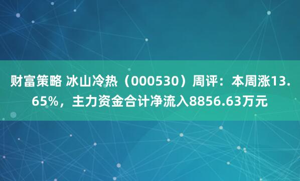 财富策略 冰山冷热（000530）周评：本周涨13.65%，主力资金合计净流入8856.63万元