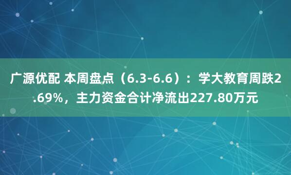 广源优配 本周盘点（6.3-6.6）：学大教育周跌2.69%，主力资金合计净流出227.80万元