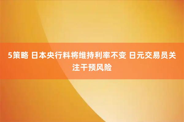 5策略 日本央行料将维持利率不变 日元交易员关注干预风险