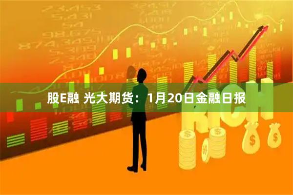 股E融 光大期货：1月20日金融日报