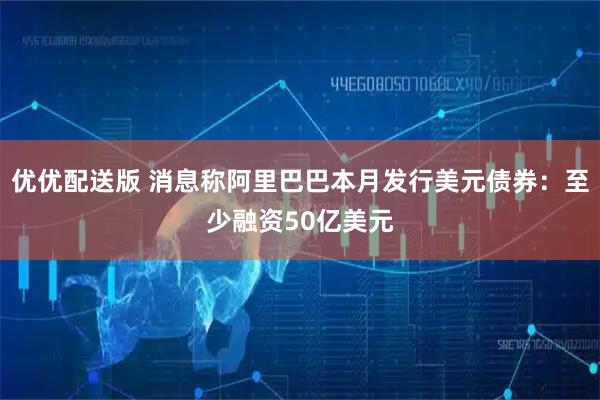 优优配送版 消息称阿里巴巴本月发行美元债券：至少融资50亿美元