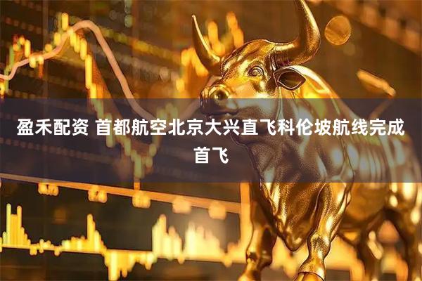 盈禾配资 首都航空北京大兴直飞科伦坡航线完成首飞