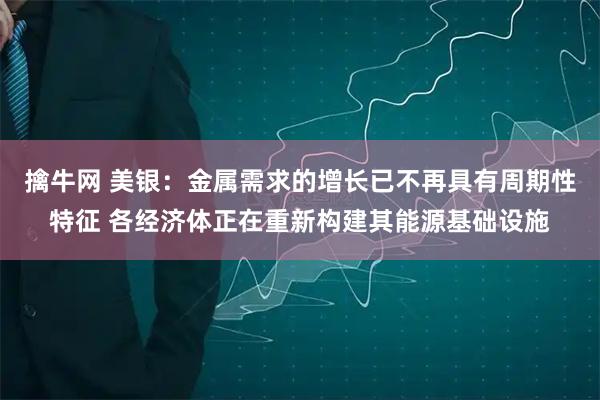 擒牛网 美银：金属需求的增长已不再具有周期性特征 各经济体正在重新构建其能源基础设施