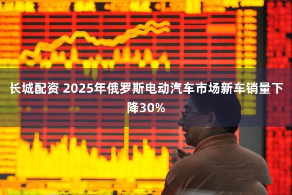 长城配资 2025年俄罗斯电动汽车市场新车销量下降30%