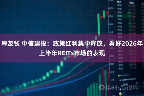 粤友钱 中信建投：政策红利集中释放，看好2026年上半年REITs市场的表现