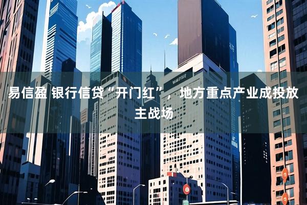 易信盈 银行信贷“开门红”，地方重点产业成投放主战场