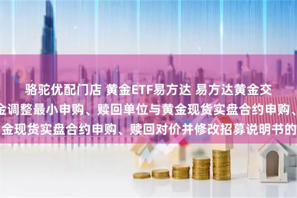 骆驼优配门店 黄金ETF易方达 易方达黄金交易型开放式证券投资基金调整最小申购、赎回单位与黄金现货实盘合约申购、赎回对价并修改招募说明书的公告