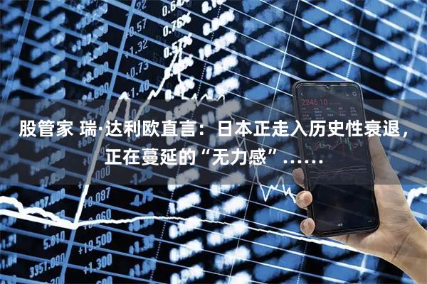股管家 瑞·达利欧直言：日本正走入历史性衰退，正在蔓延的“无力感”……