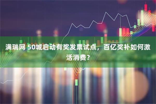 满瑞网 50城启动有奖发票试点，百亿奖补如何激活消费？