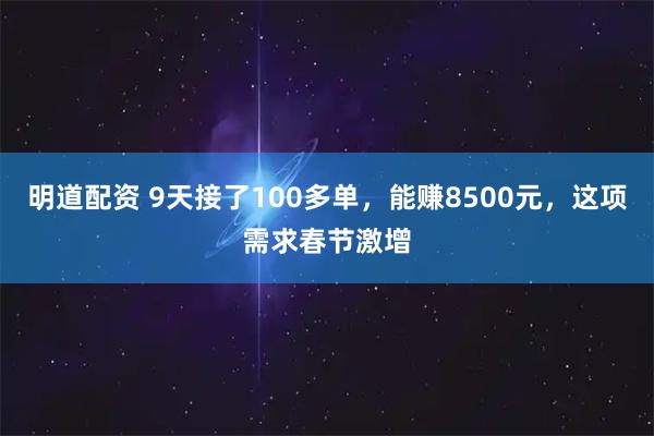 明道配资 9天接了100多单，能赚8500元，这项需求春节激增