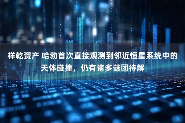 祥乾资产 哈勃首次直接观测到邻近恒星系统中的天体碰撞，仍有诸多谜团待解