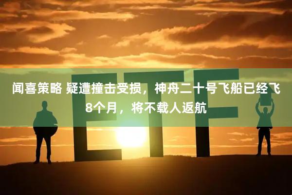 闻喜策略 疑遭撞击受损，神舟二十号飞船已经飞8个月，将不载人返航