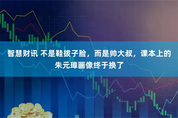 智慧财讯 不是鞋拔子脸，而是帅大叔，课本上的朱元璋画像终于换了