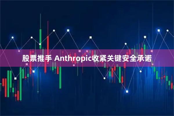 股票推手 Anthropic收紧关键安全承诺