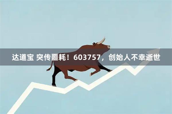 达道宝 突传噩耗！603757，创始人不幸逝世