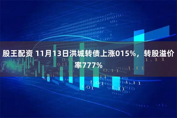 股王配资 11月13日洪城转债上涨015%，转股溢价率777%
