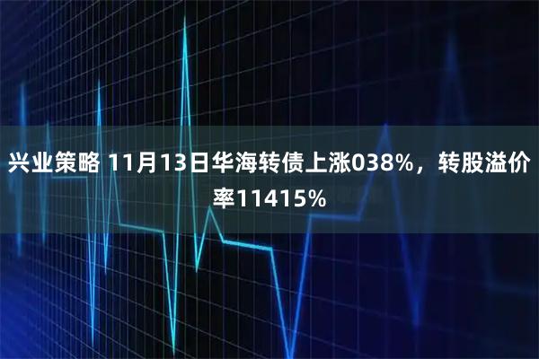 兴业策略 11月13日华海转债上涨038%，转股溢价率11415%