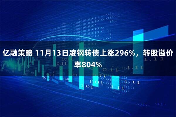 亿融策略 11月13日凌钢转债上涨296%，转股溢价率804%