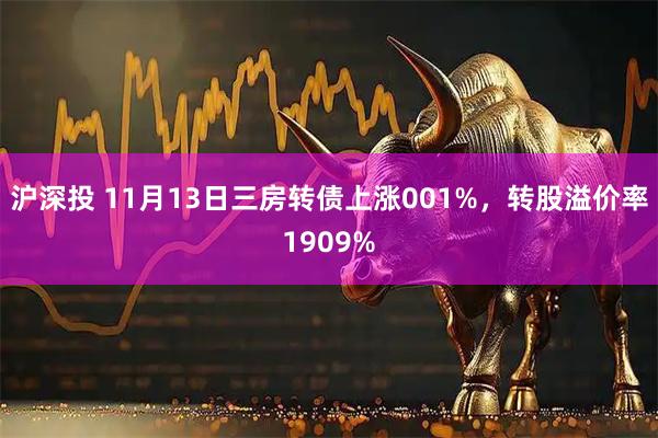沪深投 11月13日三房转债上涨001%，转股溢价率1909%