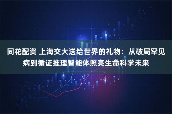 同花配资 上海交大送给世界的礼物：从破局罕见病到循证推理智能体照亮生命科学未来