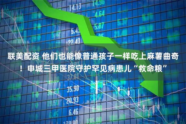 联美配资 他们也能像普通孩子一样吃上麻薯曲奇！申城三甲医院守护罕见病患儿“救命粮”