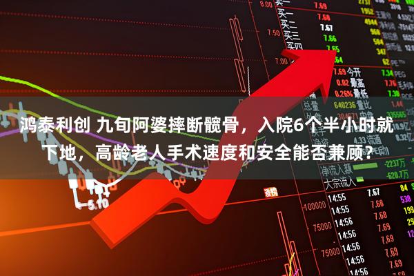 鸿泰利创 九旬阿婆摔断髋骨，入院6个半小时就下地，高龄老人手术速度和安全能否兼顾？