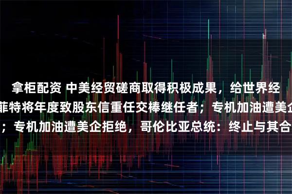 拿柜配资 中美经贸磋商取得积极成果，给世界经济吃下“定心丸”；巴菲特将年度致股东信重任交棒继任者；专机加油遭美企拒绝，哥伦比亚总统：终止与其合作丨早报