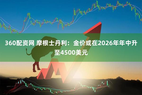360配资网 摩根士丹利：金价或在2026年年中升至4500美元