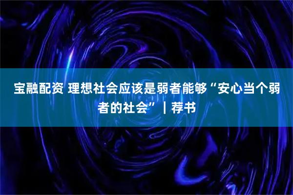 宝融配资 理想社会应该是弱者能够“安心当个弱者的社会”｜荐书