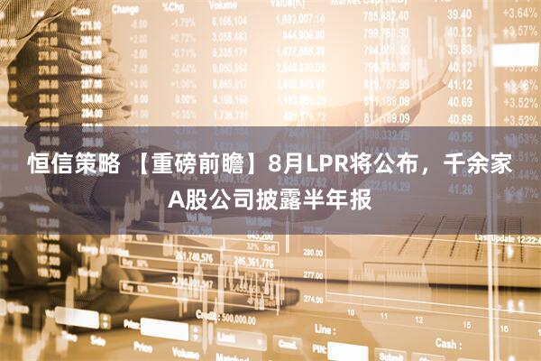 恒信策略 【重磅前瞻】8月LPR将公布，千余家A股公司披露半年报
