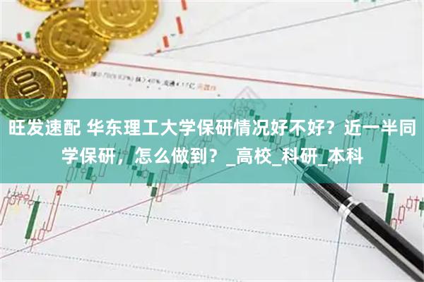 旺发速配 华东理工大学保研情况好不好？近一半同学保研，怎么做到？_高校_科研_本科