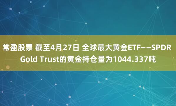 常盈股票 截至4月27日 全球最大黄金ETF——SPDR Gold Trust的黄金持仓量为1044.337吨