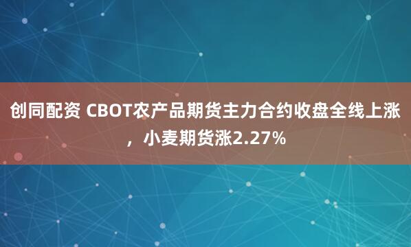 创同配资 CBOT农产品期货主力合约收盘全线上涨，小麦期货涨2.27%