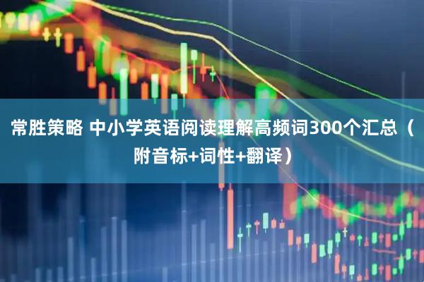 常胜策略 中小学英语阅读理解高频词300个汇总（附音标+词性+翻译）